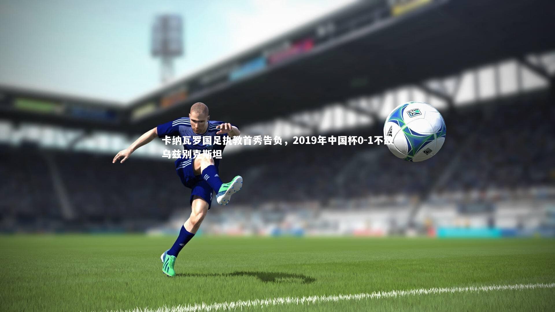 卡纳瓦罗国足执教首秀告负,2019年中国杯0-1不敌乌兹别克斯坦