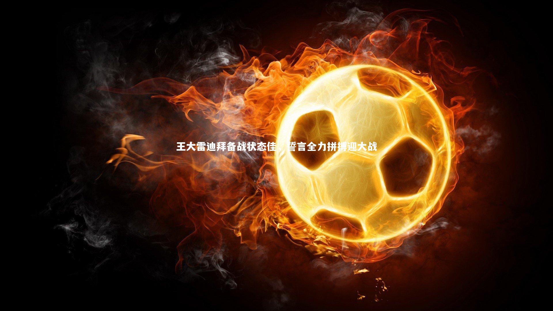 王大雷迪拜备战状态佳，誓言全力拼搏迎大战